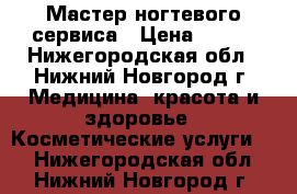 Мастер ногтевого сервиса › Цена ­ 500 - Нижегородская обл., Нижний Новгород г. Медицина, красота и здоровье » Косметические услуги   . Нижегородская обл.,Нижний Новгород г.